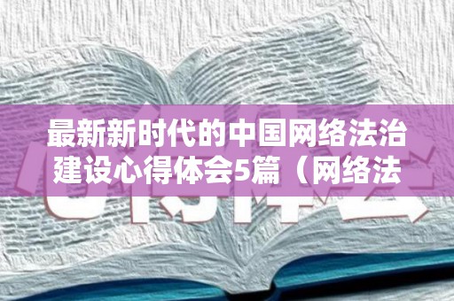 最新新时代的中国网络法治建设心得体会5篇（网络法治是什么）