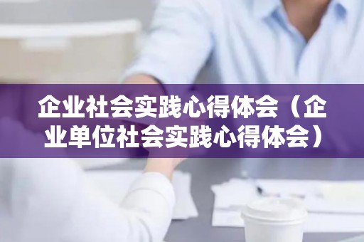 企业社会实践心得体会（企业单位社会实践心得体会）
