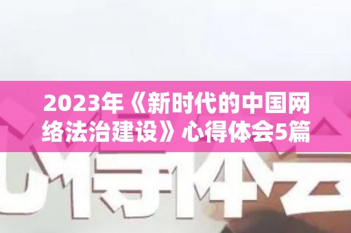2023年《新时代的中国网络法治建设》心得体会5篇（新时代网络道德建设内容是什么）