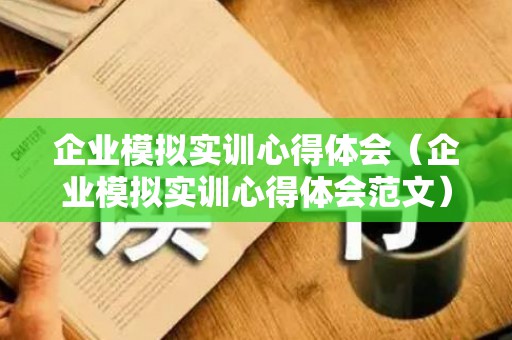 企业模拟实训心得体会（企业模拟实训心得体会范文）