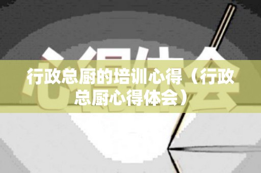 行政总厨的培训心得（行政总厨心得体会）