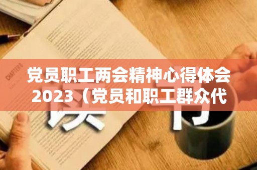 党员职工两会精神心得体会2023（党员和职工群众代表座谈会 意见）
