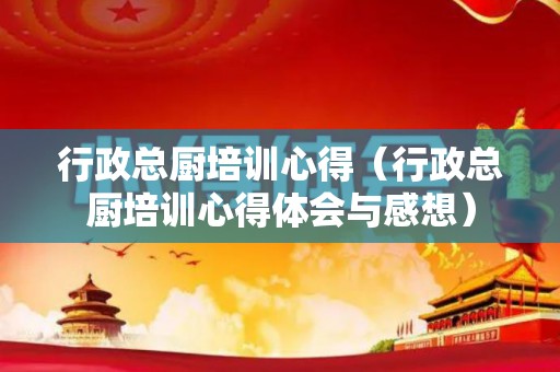 行政总厨培训心得（行政总厨培训心得体会与感想）