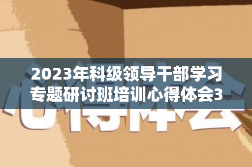 2023年科级领导干部学习专题研讨班培训心得体会3篇（科级领导干部培训心得体会5篇范文）