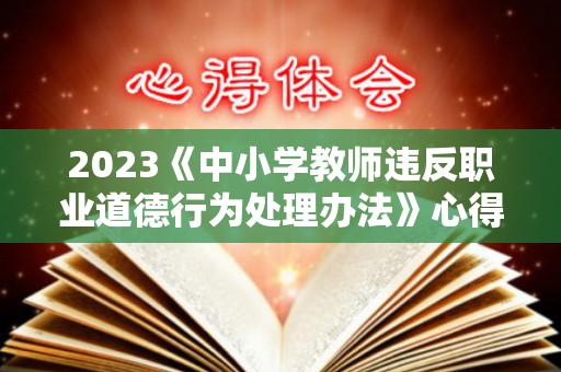 2023《中小学教师违反职业道德行为处理办法》心得体会5篇（最新中小学教师违反职业道德行为处理办法心得体会）