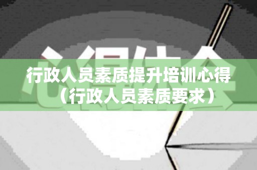 行政人员素质提升培训心得（行政人员素质要求）