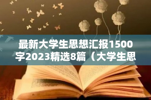 最新大学生思想汇报1500字2023精选8篇（大学生思想汇报2020年最新版1500字）