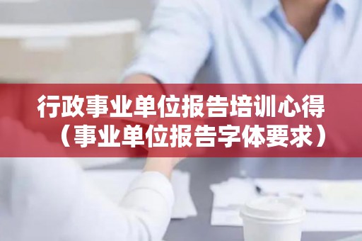 行政事业单位报告培训心得（事业单位报告字体要求）