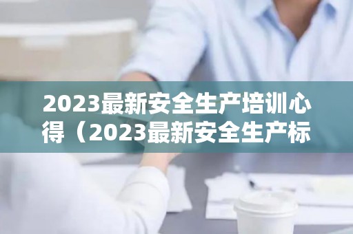 2023最新安全生产培训心得（2023最新安全生产标语）