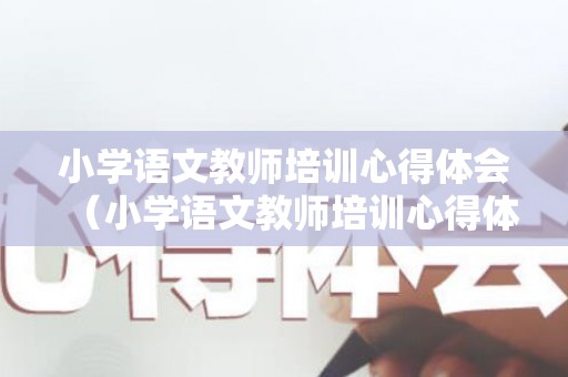 小学语文教师培训心得体会（小学语文教师培训心得体会10篇）