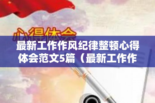 最新工作作风纪律整顿心得体会范文5篇（最新工作作风纪律整顿心得体会范文5篇怎么写）