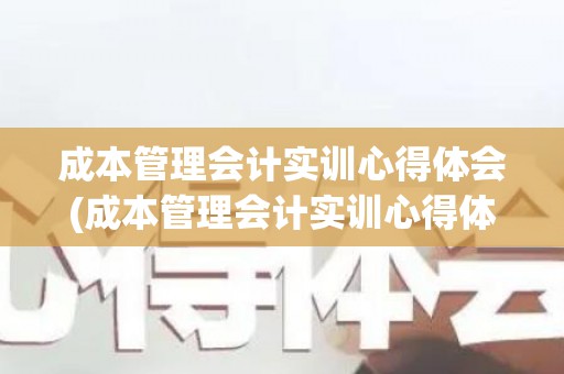 成本管理会计实训心得体会(成本管理会计实训心得体会范文)