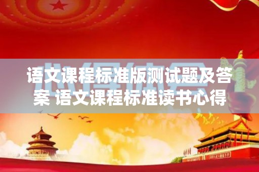 语文课程标准版测试题及答案 语文课程标准读书心得(语文课程标准题库及答案)