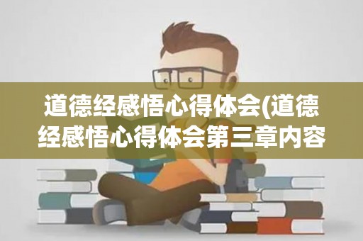 道德经感悟心得体会(道德经感悟心得体会第三章内容)