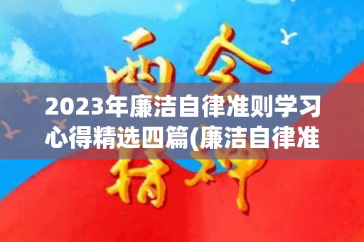 2023年廉洁自律准则学习心得精选四篇(廉洁自律准则心得体会100字)