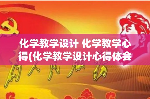 化学教学设计 化学教学心得(化学教学设计心得体会)
