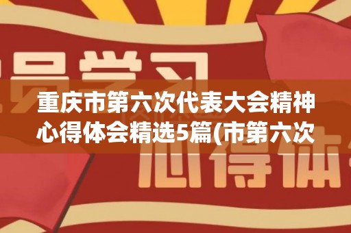 重庆市第六次代表大会精神心得体会精选5篇(市第六次党代会和市委六届二次全会精神)