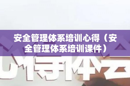 安全管理体系培训心得（安全管理体系培训课件）
