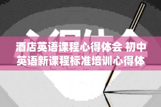 酒店英语课程心得体会 初中英语新课程标准培训心得体会(酒店英语基础课程)