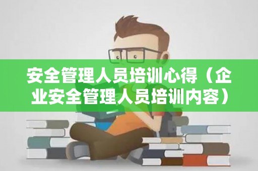 安全管理人员培训心得（企业安全管理人员培训内容）