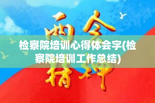 检察院培训心得体会字(检察院培训工作总结)