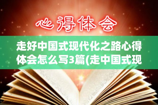 走好中国式现代化之路心得体会怎么写3篇(走中国式现代化道路的观点是什么时候形成的)