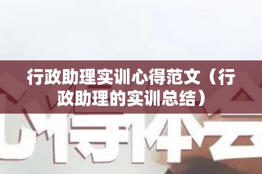 行政助理实训心得范文（行政助理的实训总结）