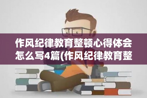 作风纪律教育整顿心得体会怎么写4篇(作风纪律教育整顿总结报告)