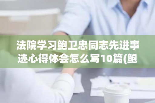 法院学习鲍卫忠同志先进事迹心得体会怎么写10篇(鲍学伟教授)