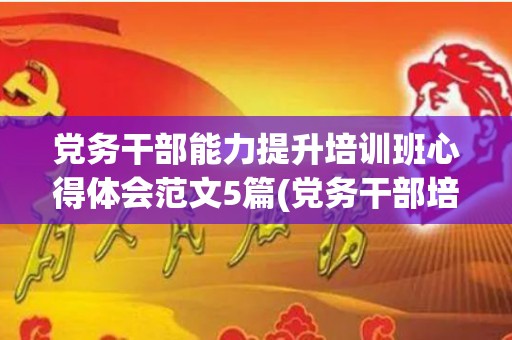 党务干部能力提升培训班心得体会范文5篇(党务干部培训心得体会2021)