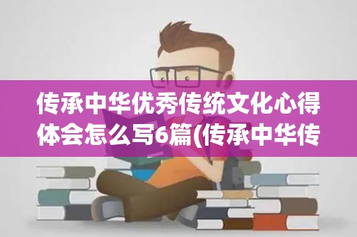 传承中华优秀传统文化心得体会怎么写6篇(传承中华传统文化的感想)