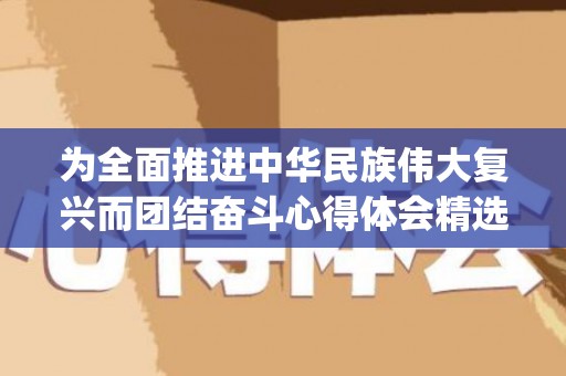 为全面推进中华民族伟大复兴而团结奋斗心得体会精选6篇(为了全面推进民族团结进步事业,巩固和发展)