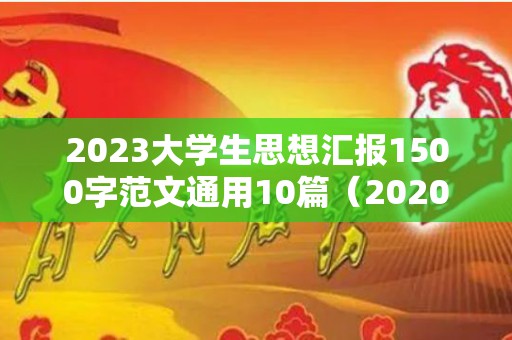 2023大学生思想汇报1500字范文通用10篇（2020年大学生思想汇报3000字）