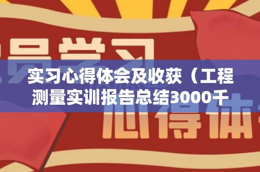 实习心得体会及收获（工程测量实训报告总结3000千字）