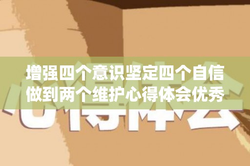 增强四个意识坚定四个自信做到两个维护心得体会优秀6篇(增强四个意识坚定四个自信做到两个维护方面的问题感悟)