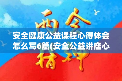 安全健康公益课程心得体会怎么写6篇(安全公益讲座心得体会)