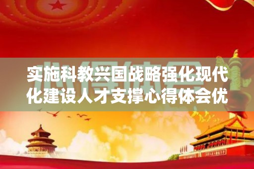 实施科教兴国战略强化现代化建设人才支撑心得体会优秀8篇(实施科教兴国战略,人才强国)