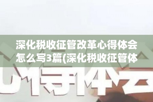 深化税收征管改革心得体会怎么写3篇(深化税收征管体制改革心得体会怎么写)
