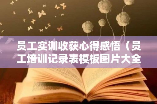员工实训收获心得感悟（员工培训记录表模板图片大全）