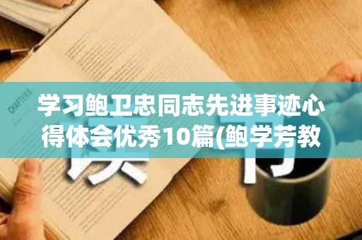 学习鲍卫忠同志先进事迹心得体会优秀10篇(鲍学芳教授)