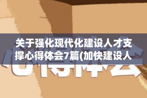 关于强化现代化建设人才支撑心得体会7篇(加快建设人才强国心得体会作文)