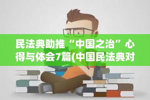 民法典助推“中国之治”心得与体会7篇(中国民法典对推进国家治理现代化的重大意义)
