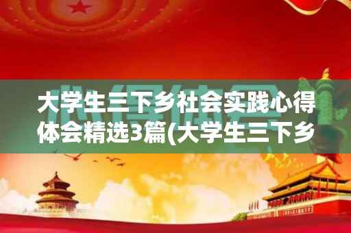 大学生三下乡社会实践心得体会精选3篇(大学生三下乡社会实践活动方案)