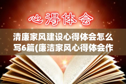 清廉家风建设心得体会怎么写6篇(廉洁家风心得体会作文)