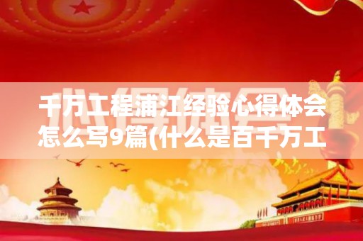 千万工程浦江经验心得体会怎么写9篇(什么是百千万工程)