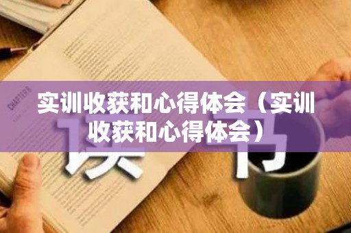 实训收获和心得体会（实训收获和心得体会）