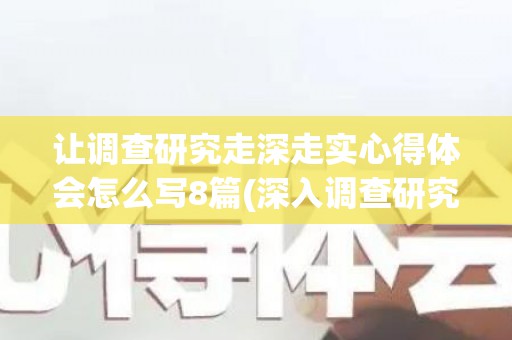 让调查研究走深走实心得体会怎么写8篇(深入调查研究的意义)