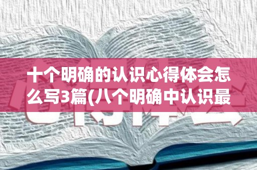 十个明确的认识心得体会怎么写3篇(八个明确中认识最深的一点)