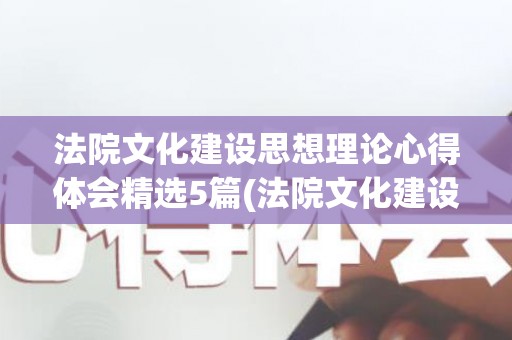 法院文化建设思想理论心得体会精选5篇(法院文化建设基本情况)