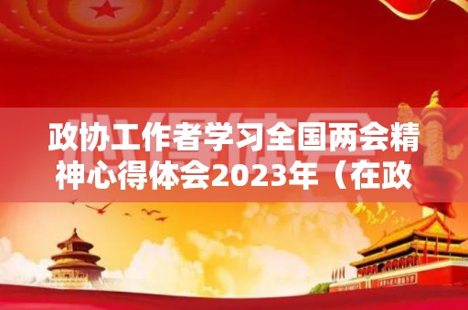政协工作者学习全国两会精神心得体会2023年（在政协工作会上的讲话）